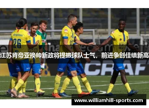 江苏肯帝亚换帅新政将提振球队士气，前进争创佳绩新高