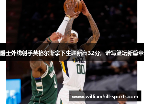 爵士外线射手英格尔斯拿下生涯新高32分，谱写篮坛新篇章