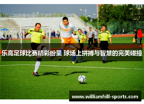 乐高足球比赛精彩纷呈 球场上拼搏与智慧的完美碰撞