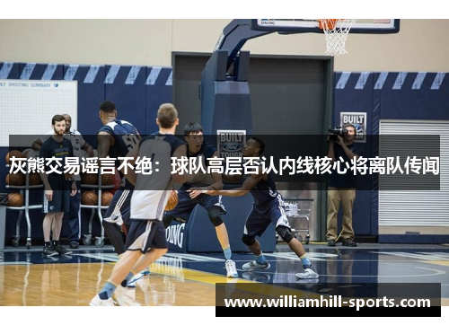 灰熊交易谣言不绝：球队高层否认内线核心将离队传闻